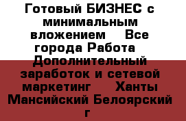 Готовый БИЗНЕС с минимальным вложением! - Все города Работа » Дополнительный заработок и сетевой маркетинг   . Ханты-Мансийский,Белоярский г.